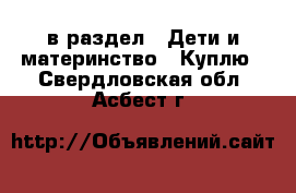  в раздел : Дети и материнство » Куплю . Свердловская обл.,Асбест г.